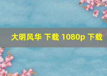 大明风华 下载 1080p 下载